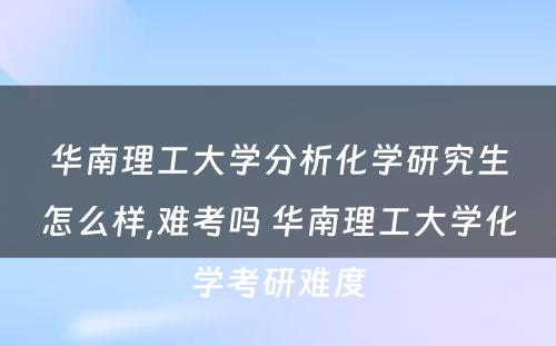 华南理工大学分析化学研究生怎么样,难考吗 华南理工大学化学考研难度