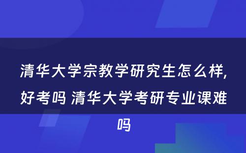 清华大学宗教学研究生怎么样,好考吗 清华大学考研专业课难吗