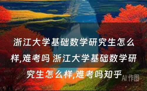 浙江大学基础数学研究生怎么样,难考吗 浙江大学基础数学研究生怎么样,难考吗知乎