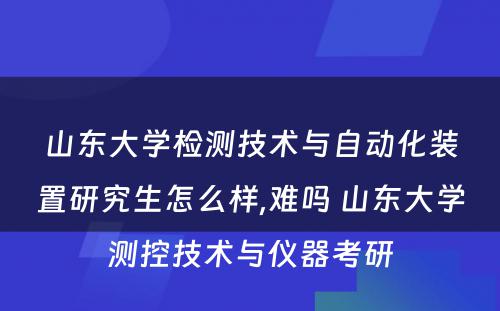 山东大学检测技术与自动化装置研究生怎么样,难吗 山东大学测控技术与仪器考研