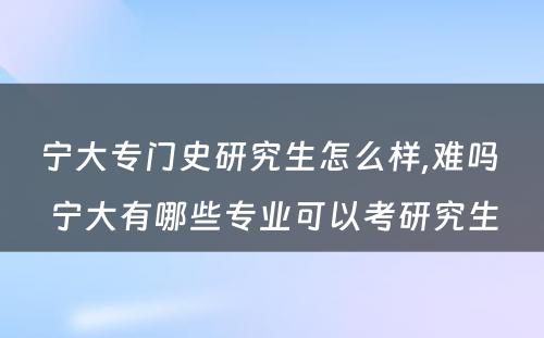 宁大专门史研究生怎么样,难吗 宁大有哪些专业可以考研究生