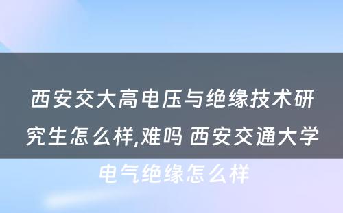 西安交大高电压与绝缘技术研究生怎么样,难吗 西安交通大学电气绝缘怎么样