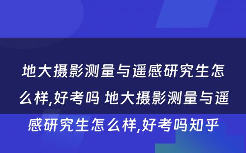 地大摄影测量与遥感研究生怎么样,好考吗 地大摄影测量与遥感研究生怎么样,好考吗知乎