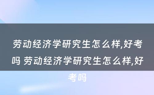 劳动经济学研究生怎么样,好考吗 劳动经济学研究生怎么样,好考吗