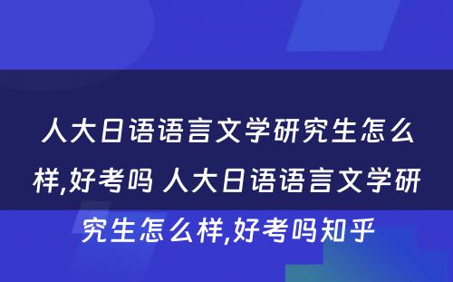 人大日语语言文学研究生怎么样,好考吗 人大日语语言文学研究生怎么样,好考吗知乎