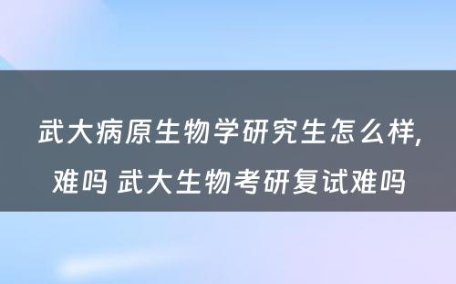 武大病原生物学研究生怎么样,难吗 武大生物考研复试难吗