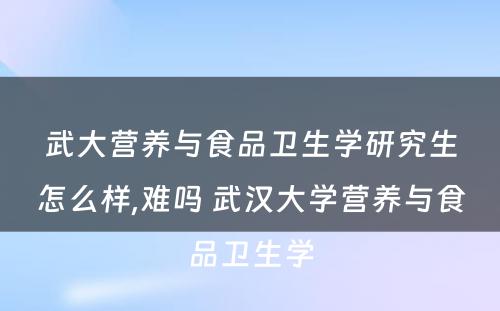 武大营养与食品卫生学研究生怎么样,难吗 武汉大学营养与食品卫生学