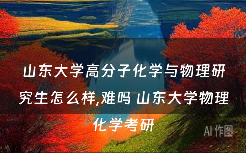 山东大学高分子化学与物理研究生怎么样,难吗 山东大学物理化学考研