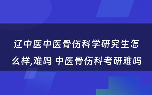 辽中医中医骨伤科学研究生怎么样,难吗 中医骨伤科考研难吗