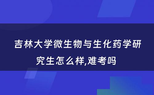 吉林大学微生物与生化药学研究生怎么样,难考吗 