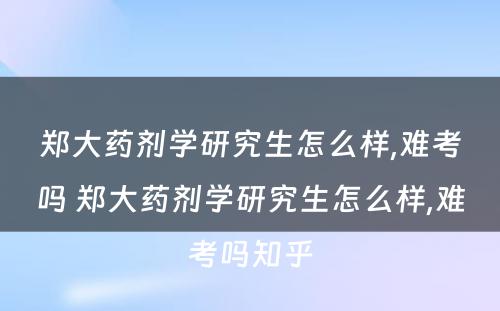 郑大药剂学研究生怎么样,难考吗 郑大药剂学研究生怎么样,难考吗知乎