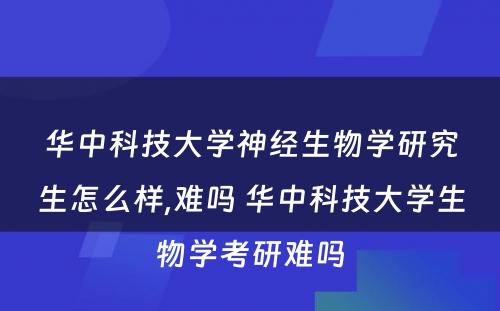 华中科技大学神经生物学研究生怎么样,难吗 华中科技大学生物学考研难吗