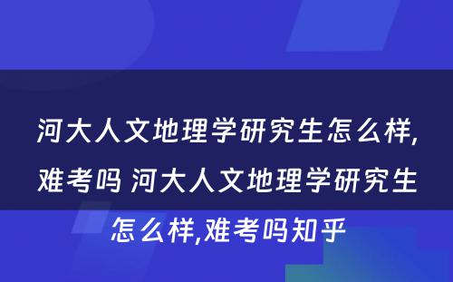 河大人文地理学研究生怎么样,难考吗 河大人文地理学研究生怎么样,难考吗知乎