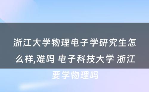 浙江大学物理电子学研究生怎么样,难吗 电子科技大学 浙江要学物理吗