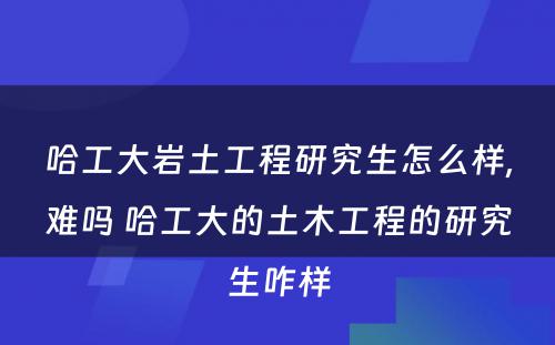 哈工大岩土工程研究生怎么样,难吗 哈工大的土木工程的研究生咋样