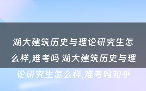 湖大建筑历史与理论研究生怎么样,难考吗 湖大建筑历史与理论研究生怎么样,难考吗知乎