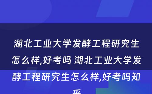 湖北工业大学发酵工程研究生怎么样,好考吗 湖北工业大学发酵工程研究生怎么样,好考吗知乎