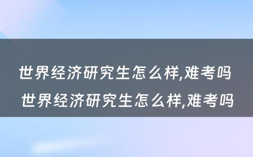 世界经济研究生怎么样,难考吗 世界经济研究生怎么样,难考吗