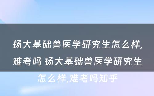 扬大基础兽医学研究生怎么样,难考吗 扬大基础兽医学研究生怎么样,难考吗知乎