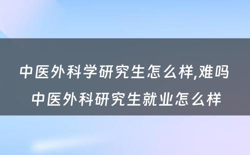 中医外科学研究生怎么样,难吗 中医外科研究生就业怎么样