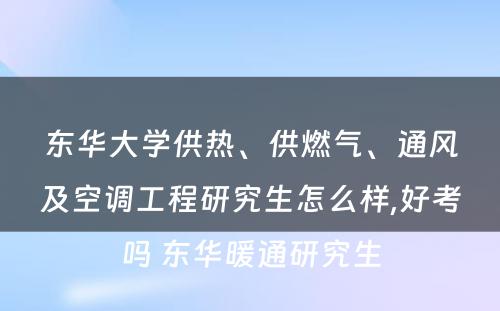 东华大学供热、供燃气、通风及空调工程研究生怎么样,好考吗 东华暖通研究生