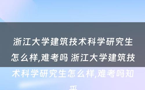 浙江大学建筑技术科学研究生怎么样,难考吗 浙江大学建筑技术科学研究生怎么样,难考吗知乎