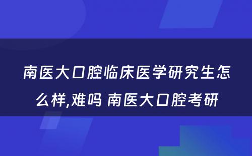 南医大口腔临床医学研究生怎么样,难吗 南医大口腔考研