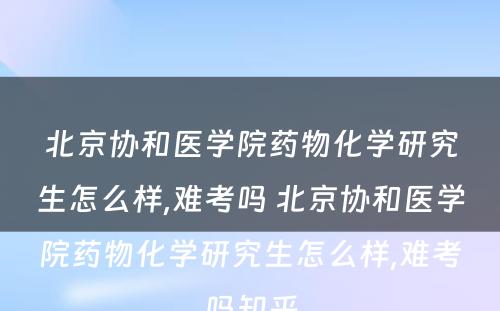 北京协和医学院药物化学研究生怎么样,难考吗 北京协和医学院药物化学研究生怎么样,难考吗知乎