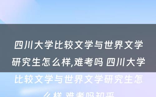 四川大学比较文学与世界文学研究生怎么样,难考吗 四川大学比较文学与世界文学研究生怎么样,难考吗知乎