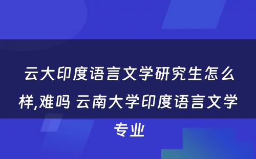 云大印度语言文学研究生怎么样,难吗 云南大学印度语言文学专业