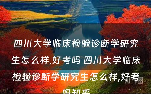 四川大学临床检验诊断学研究生怎么样,好考吗 四川大学临床检验诊断学研究生怎么样,好考吗知乎