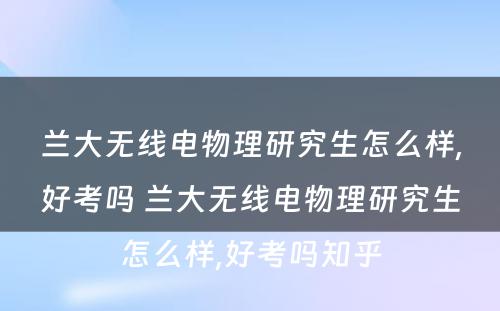 兰大无线电物理研究生怎么样,好考吗 兰大无线电物理研究生怎么样,好考吗知乎