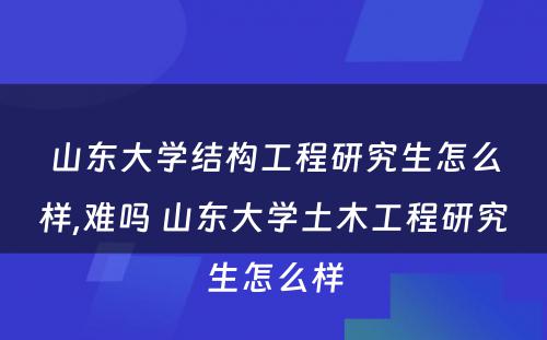 山东大学结构工程研究生怎么样,难吗 山东大学土木工程研究生怎么样