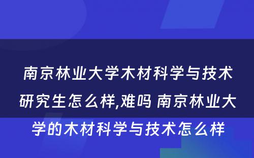 南京林业大学木材科学与技术研究生怎么样,难吗 南京林业大学的木材科学与技术怎么样