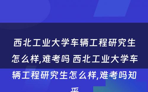 西北工业大学车辆工程研究生怎么样,难考吗 西北工业大学车辆工程研究生怎么样,难考吗知乎