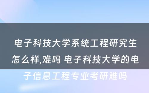 电子科技大学系统工程研究生怎么样,难吗 电子科技大学的电子信息工程专业考研难吗