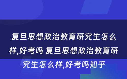 复旦思想政治教育研究生怎么样,好考吗 复旦思想政治教育研究生怎么样,好考吗知乎