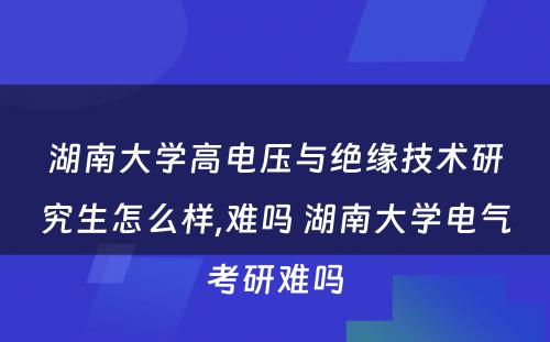 湖南大学高电压与绝缘技术研究生怎么样,难吗 湖南大学电气考研难吗