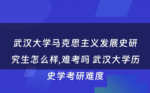 武汉大学马克思主义发展史研究生怎么样,难考吗 武汉大学历史学考研难度