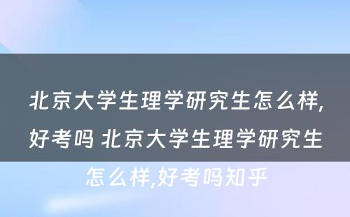 北京大学生理学研究生怎么样,好考吗 北京大学生理学研究生怎么样,好考吗知乎