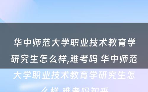 华中师范大学职业技术教育学研究生怎么样,难考吗 华中师范大学职业技术教育学研究生怎么样,难考吗知乎