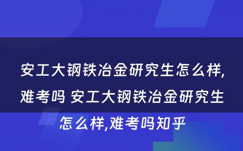 安工大钢铁冶金研究生怎么样,难考吗 安工大钢铁冶金研究生怎么样,难考吗知乎