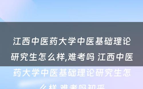 江西中医药大学中医基础理论研究生怎么样,难考吗 江西中医药大学中医基础理论研究生怎么样,难考吗知乎