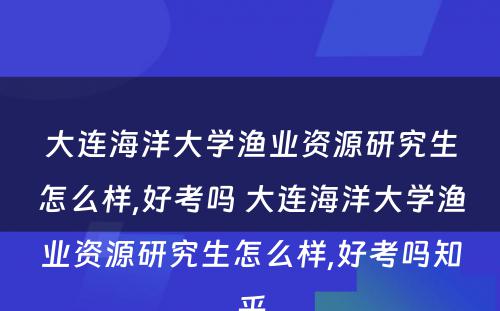 大连海洋大学渔业资源研究生怎么样,好考吗 大连海洋大学渔业资源研究生怎么样,好考吗知乎