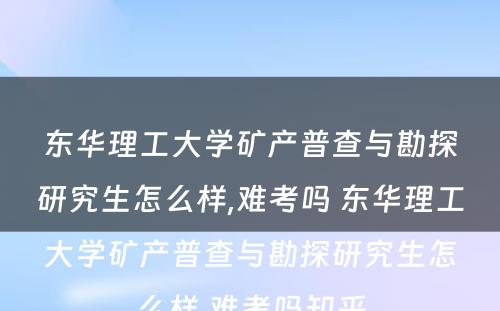 东华理工大学矿产普查与勘探研究生怎么样,难考吗 东华理工大学矿产普查与勘探研究生怎么样,难考吗知乎