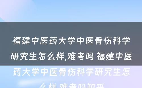 福建中医药大学中医骨伤科学研究生怎么样,难考吗 福建中医药大学中医骨伤科学研究生怎么样,难考吗知乎