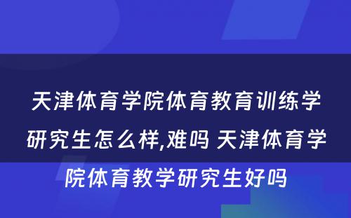 天津体育学院体育教育训练学研究生怎么样,难吗 天津体育学院体育教学研究生好吗