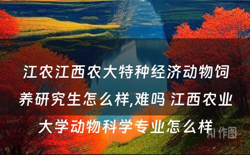 江农江西农大特种经济动物饲养研究生怎么样,难吗 江西农业大学动物科学专业怎么样