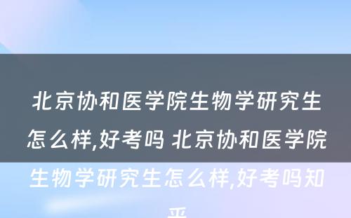 北京协和医学院生物学研究生怎么样,好考吗 北京协和医学院生物学研究生怎么样,好考吗知乎