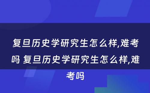 复旦历史学研究生怎么样,难考吗 复旦历史学研究生怎么样,难考吗